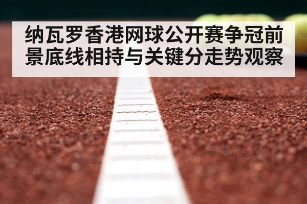 纳瓦罗香港网球公开赛争冠前景底线相持与关键分走势观察