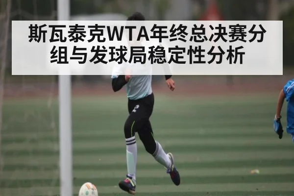 斯瓦泰克WTA年终总决赛分组与发球局稳定性分析